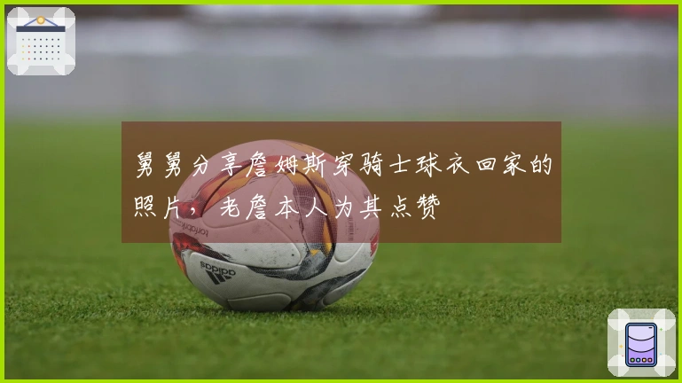 舅舅分享詹姆斯穿骑士球衣回家的照片，老詹本人为其点赞