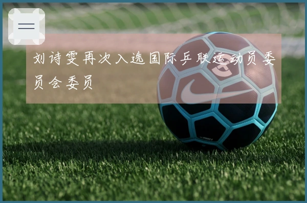 刘诗雯再次入选国际乒联运动员委员会委员